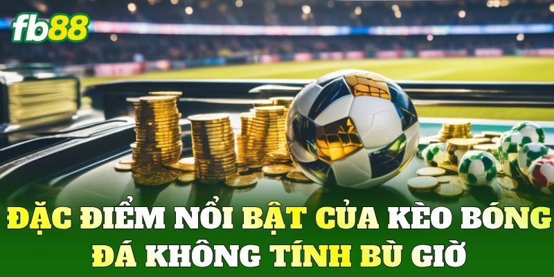 Đặc điểm nổi bật của Kèo Bóng Đá Không Tính Bù Giờ