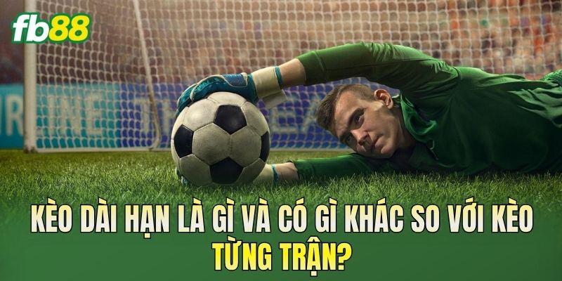 Kèo dài hạn là gì và có gì khác so với kèo từng trận?