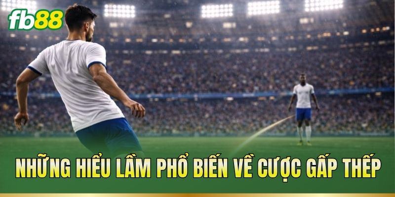 Những hiểu lầm phổ biến về cược gấp thếp